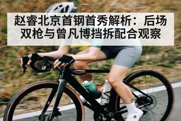 赵睿北京首钢首秀解析：后场双枪与曾凡博挡拆配合观察